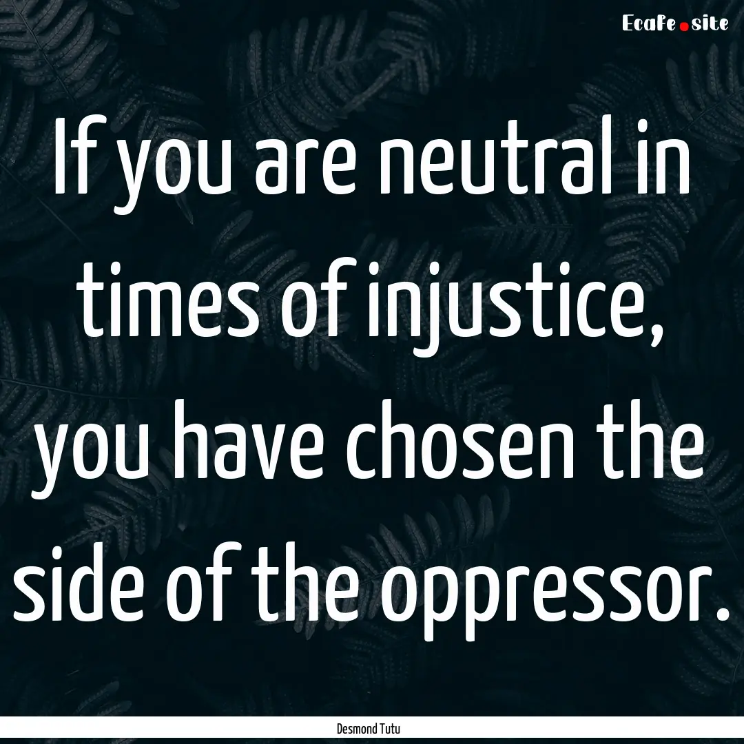 If you are neutral in times of injustice,.... : Quote by Desmond Tutu