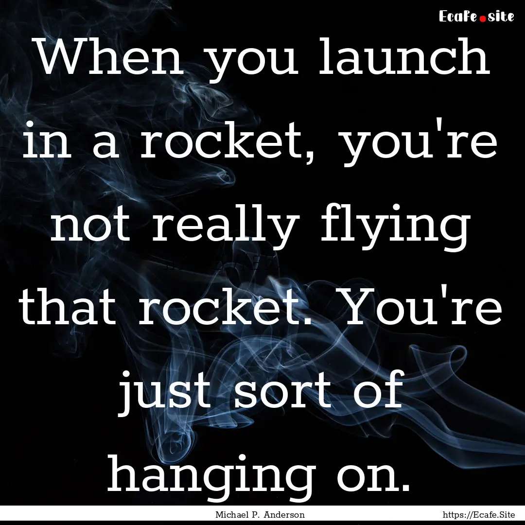 When you launch in a rocket, you're not really.... : Quote by Michael P. Anderson