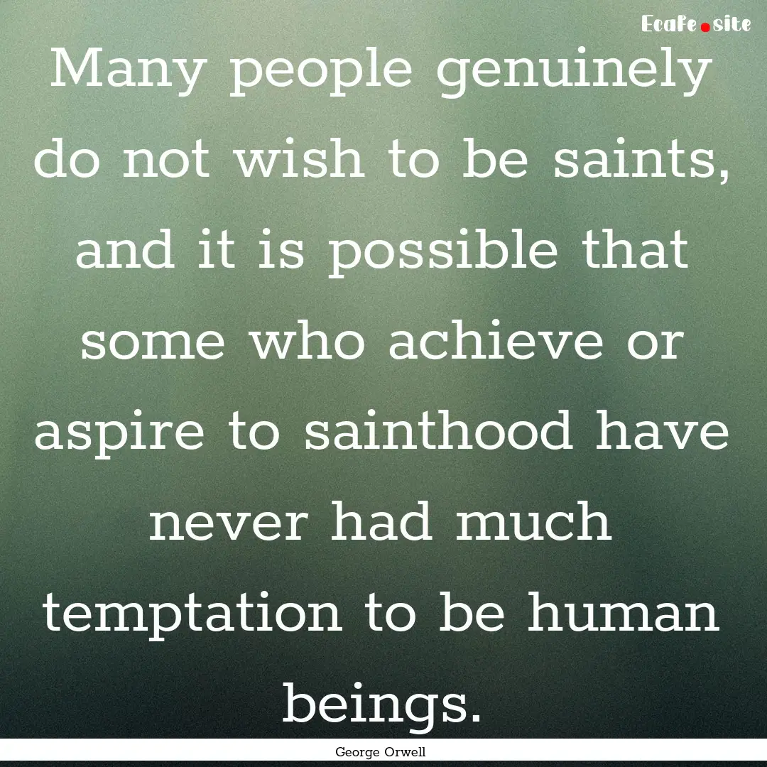 Many people genuinely do not wish to be saints,.... : Quote by George Orwell