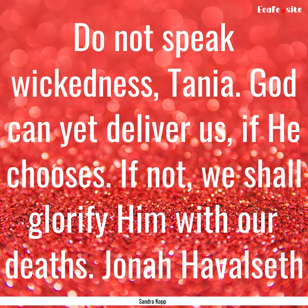 Do not speak wickedness, Tania. God can yet.... : Quote by Sandra Kopp