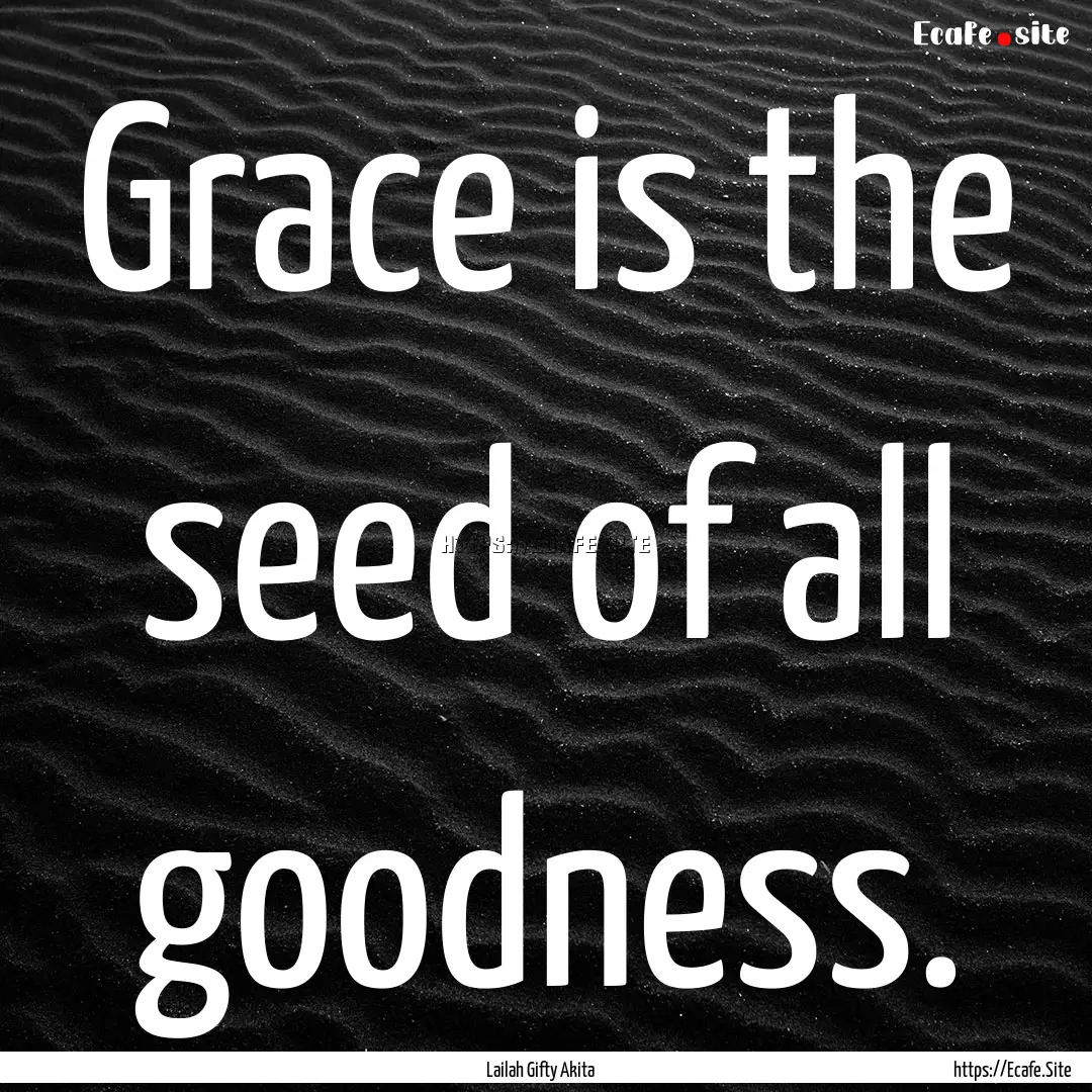 Grace is the seed of all goodness. : Quote by Lailah Gifty Akita