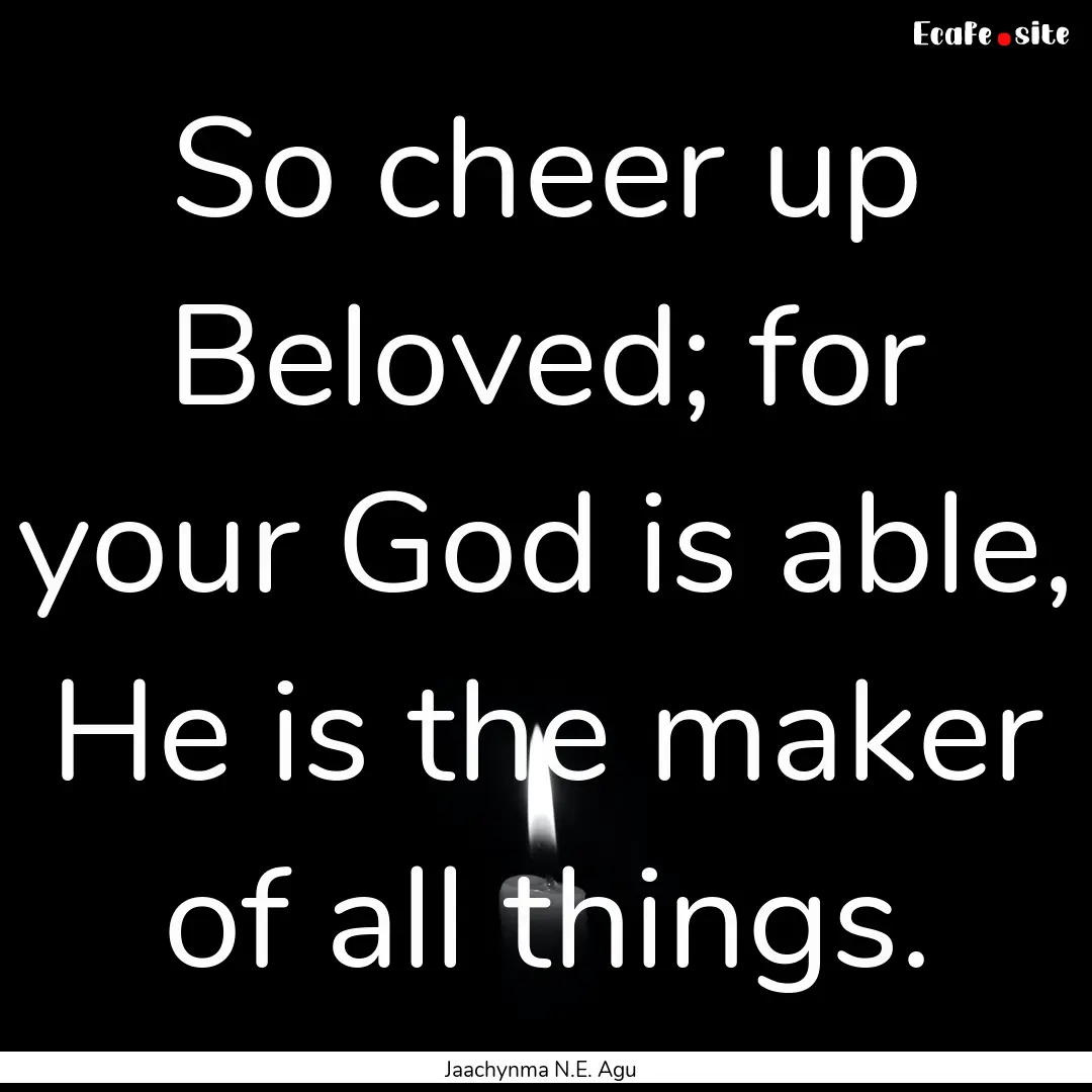 So cheer up Beloved; for your God is able,.... : Quote by Jaachynma N.E. Agu