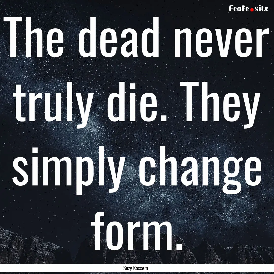 The dead never truly die. They simply change.... : Quote by Suzy Kassem