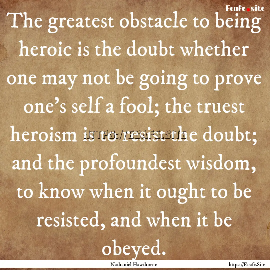 The greatest obstacle to being heroic is.... : Quote by Nathaniel Hawthorne