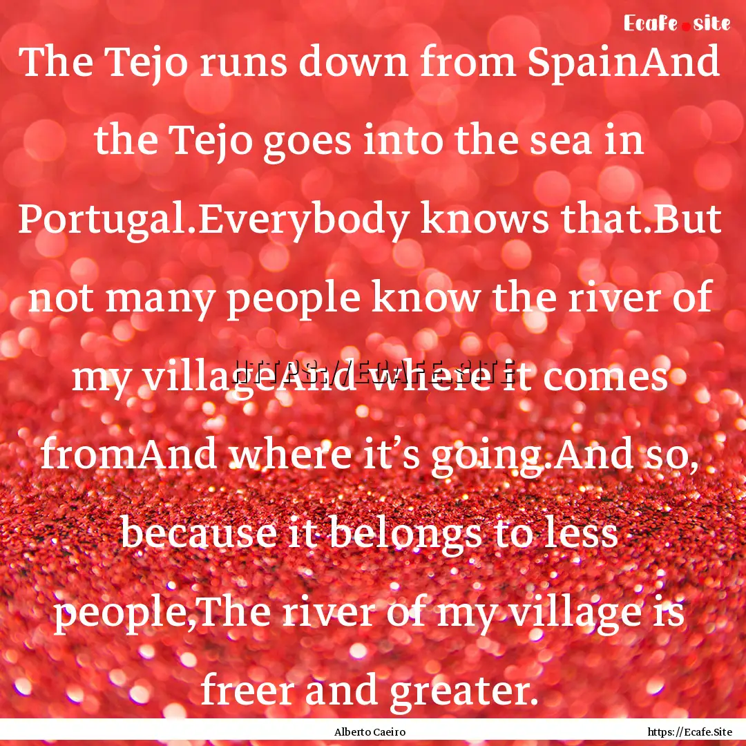 The Tejo runs down from SpainAnd the Tejo.... : Quote by Alberto Caeiro