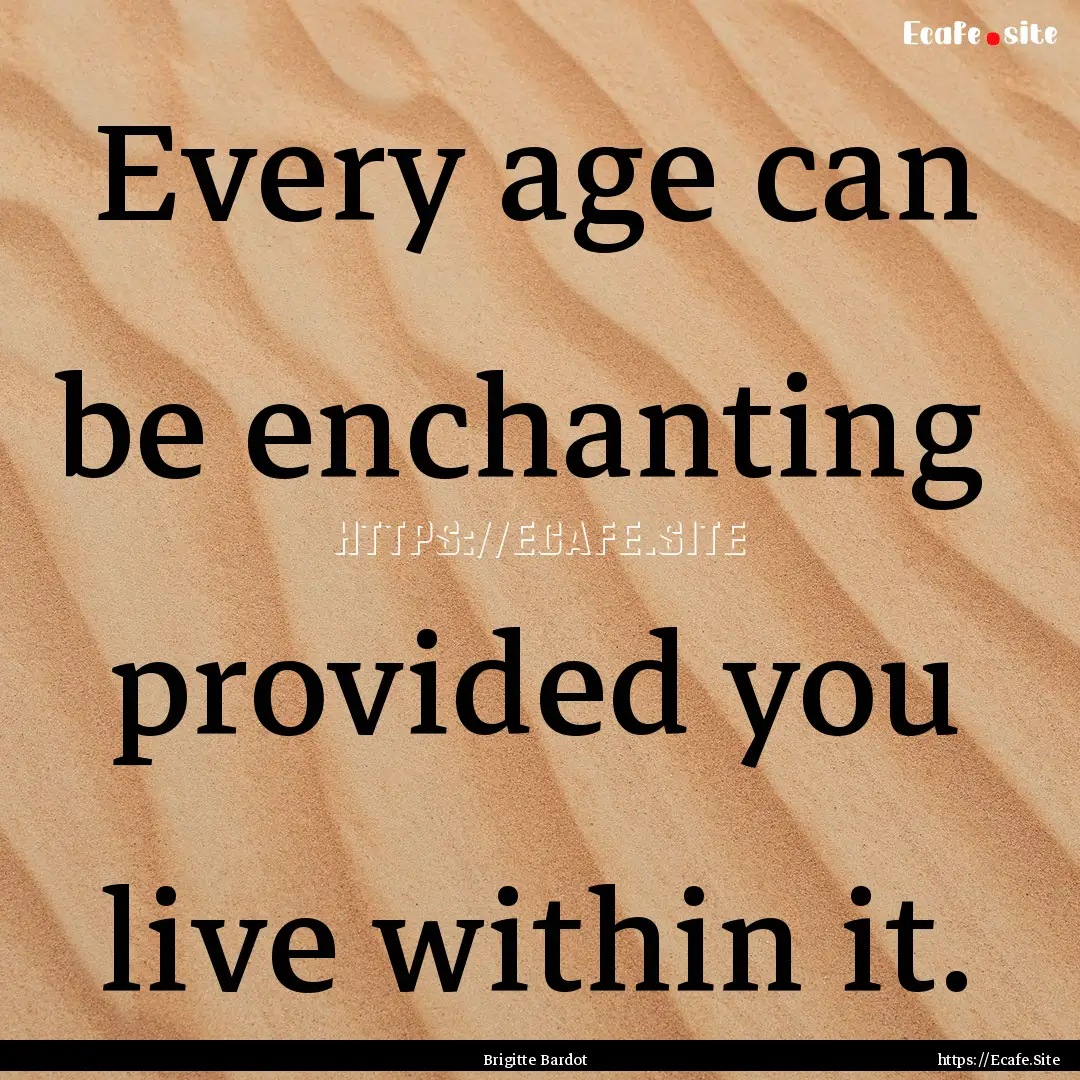 Every age can be enchanting provided you.... : Quote by Brigitte Bardot