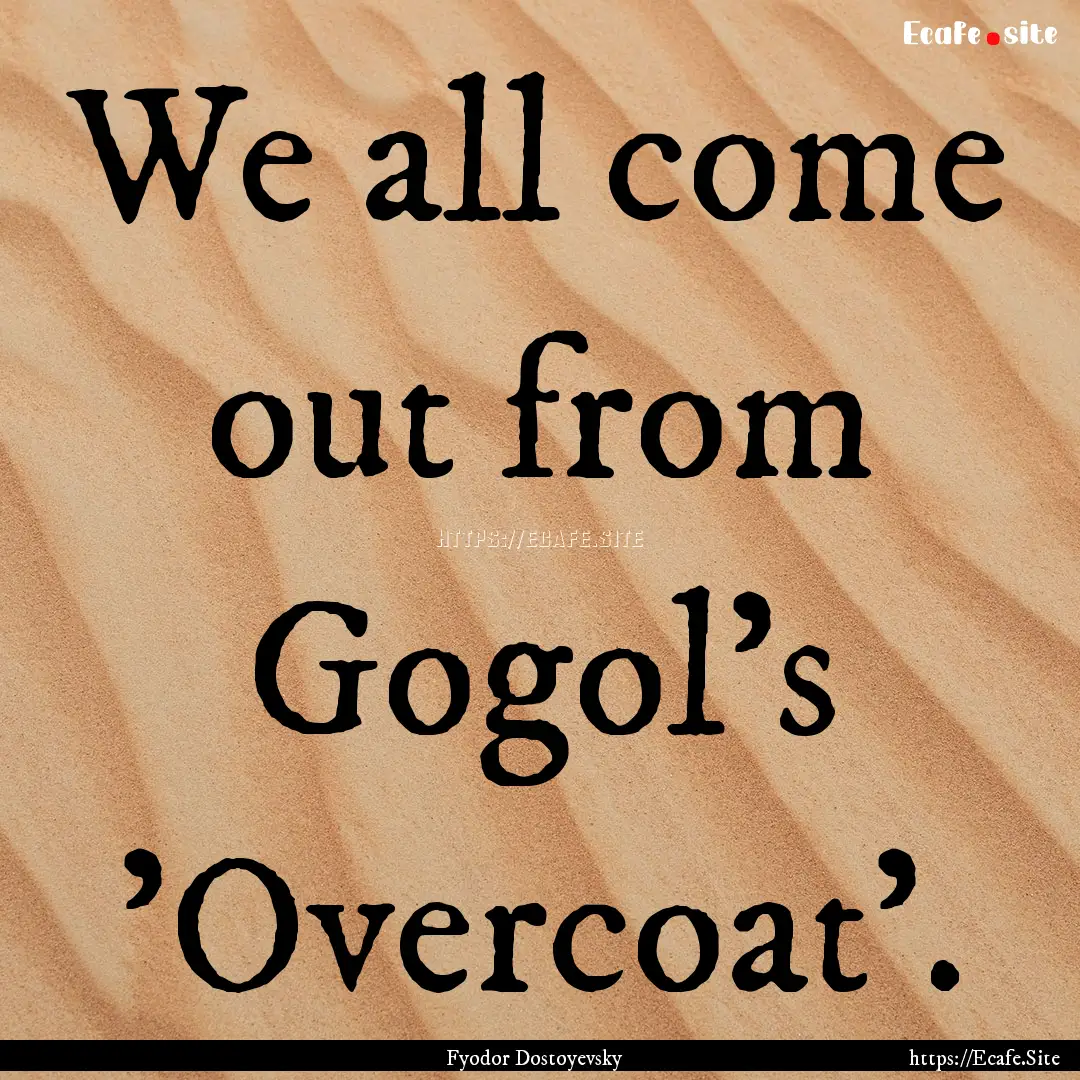 We all come out from Gogol's 'Overcoat'. : Quote by Fyodor Dostoyevsky