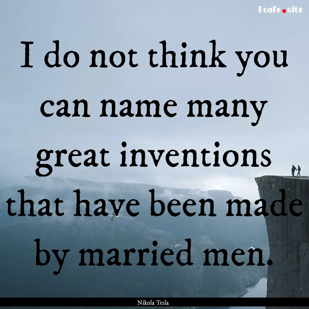 I do not think you can name many great inventions.... : Quote by Nikola Tesla