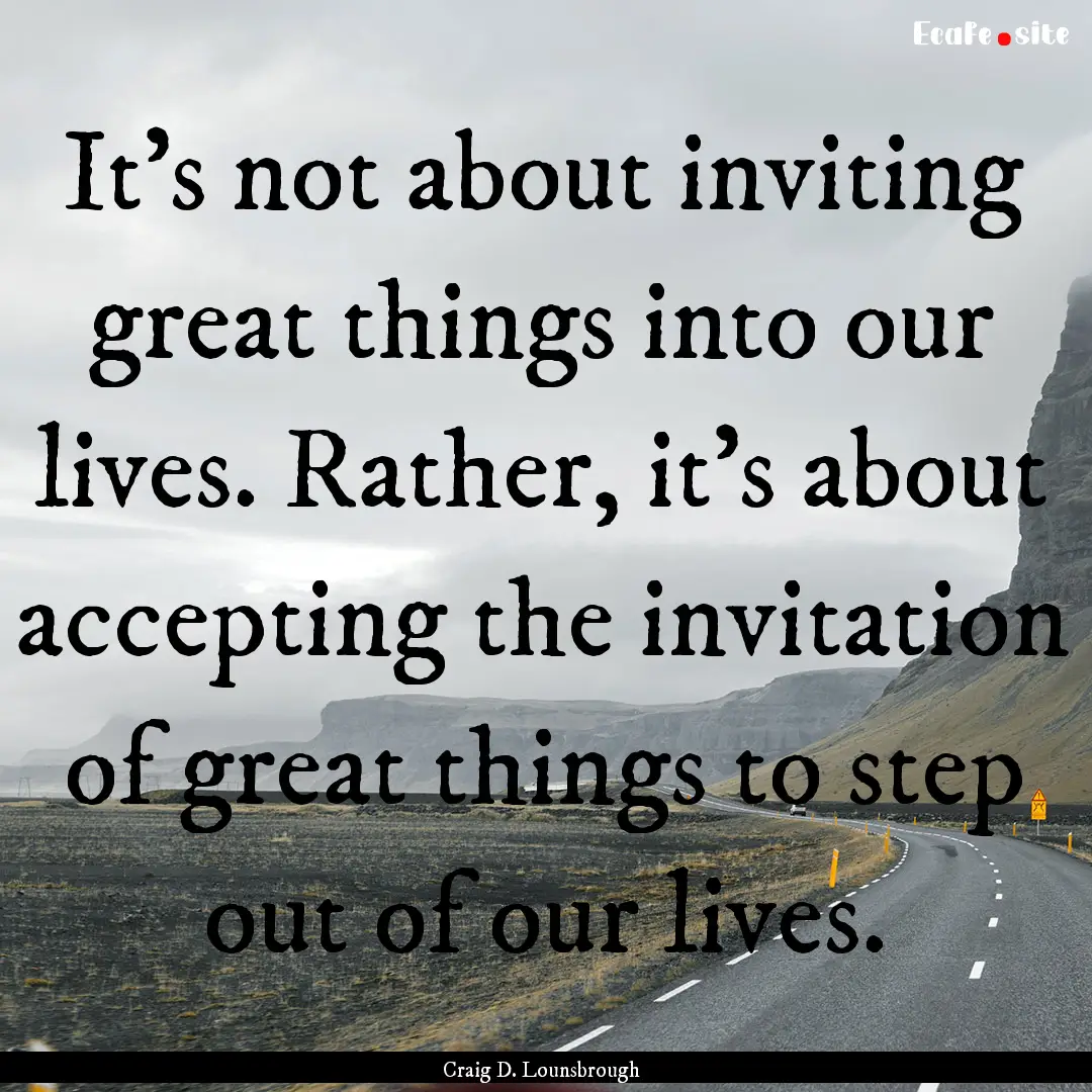 It’s not about inviting great things into.... : Quote by Craig D. Lounsbrough