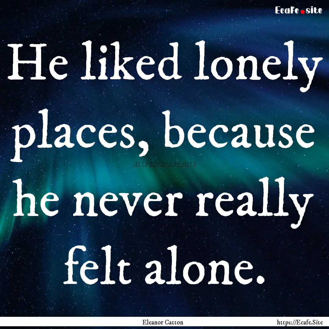 He liked lonely places, because he never.... : Quote by Eleanor Catton