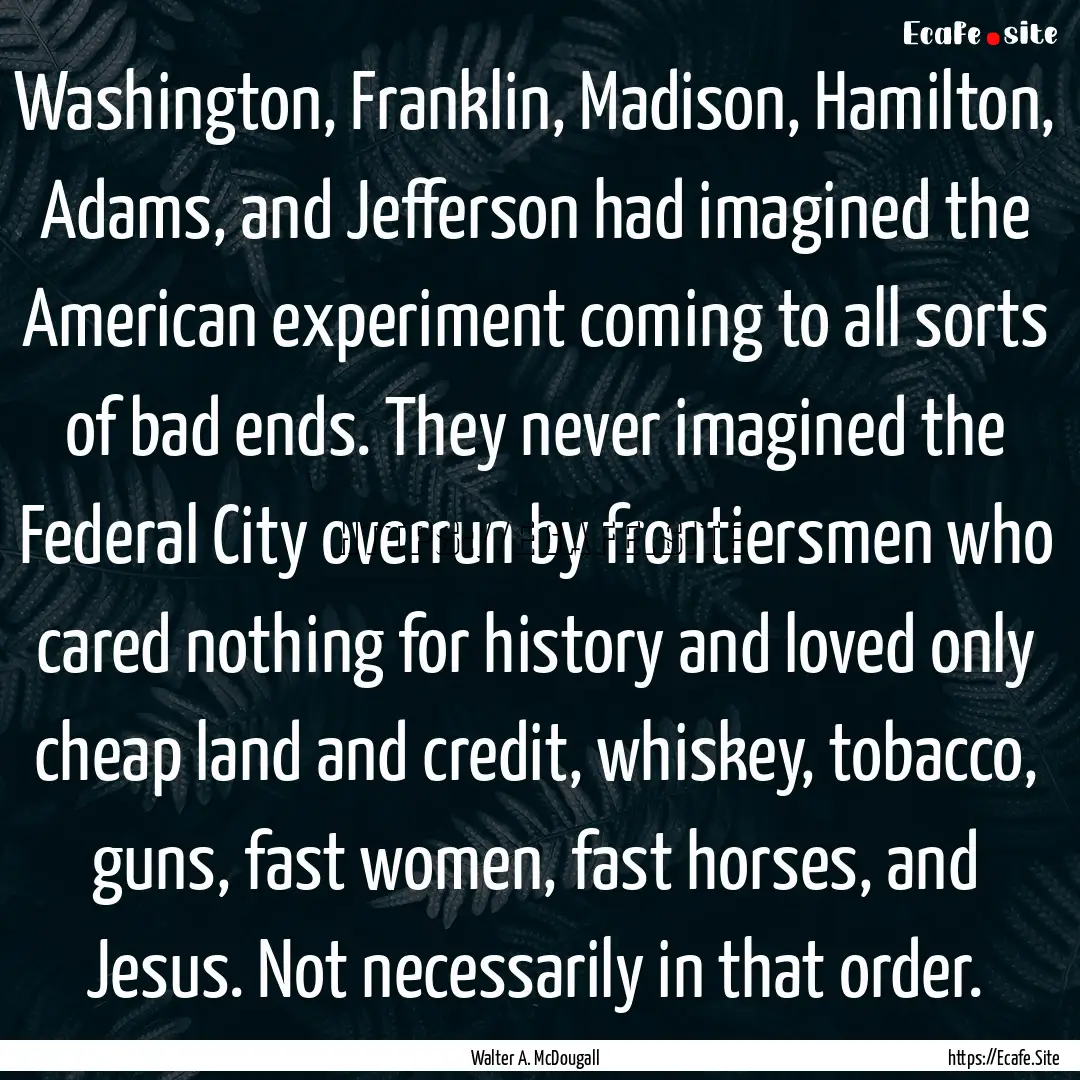 Washington, Franklin, Madison, Hamilton,.... : Quote by Walter A. McDougall