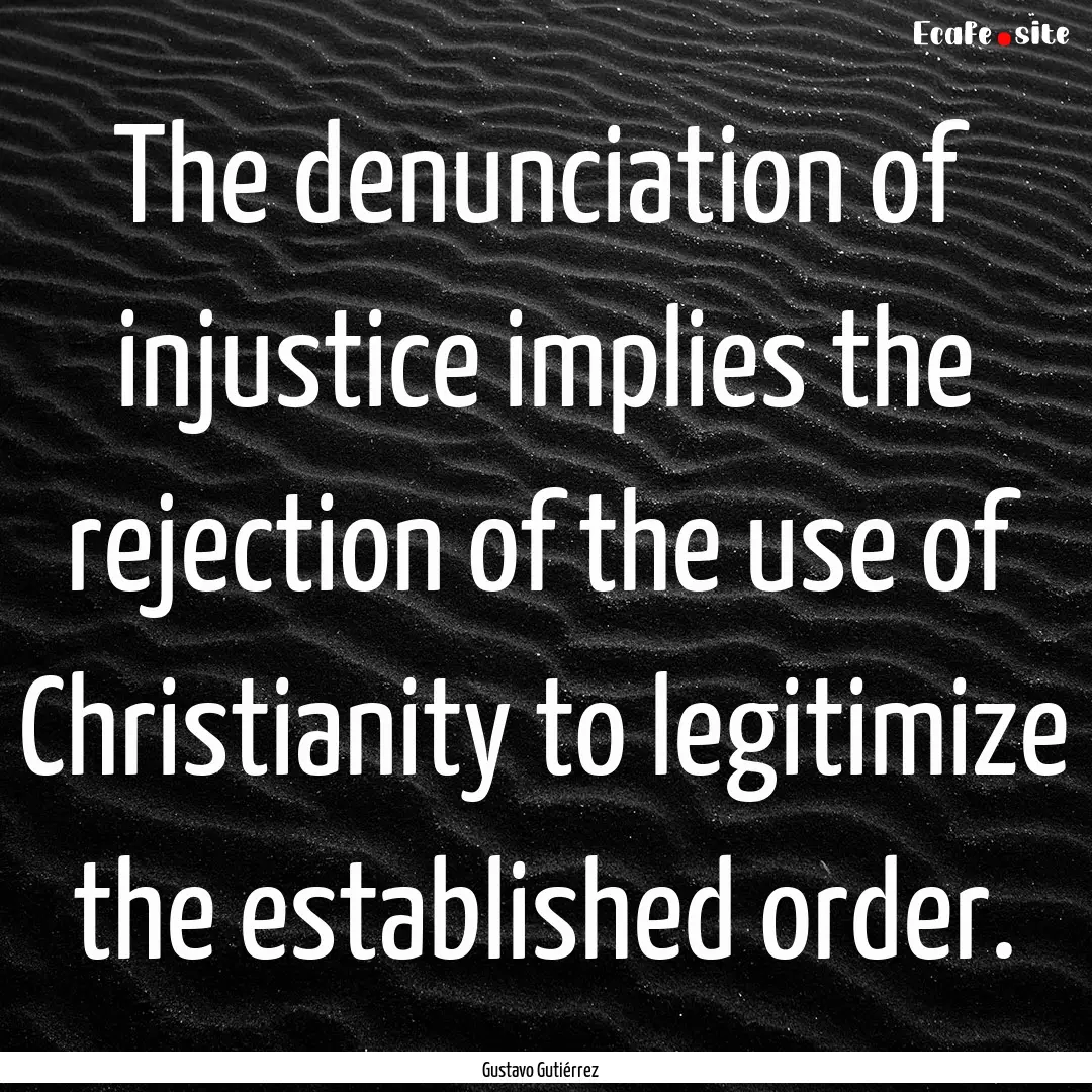 The denunciation of injustice implies the.... : Quote by Gustavo Gutiérrez