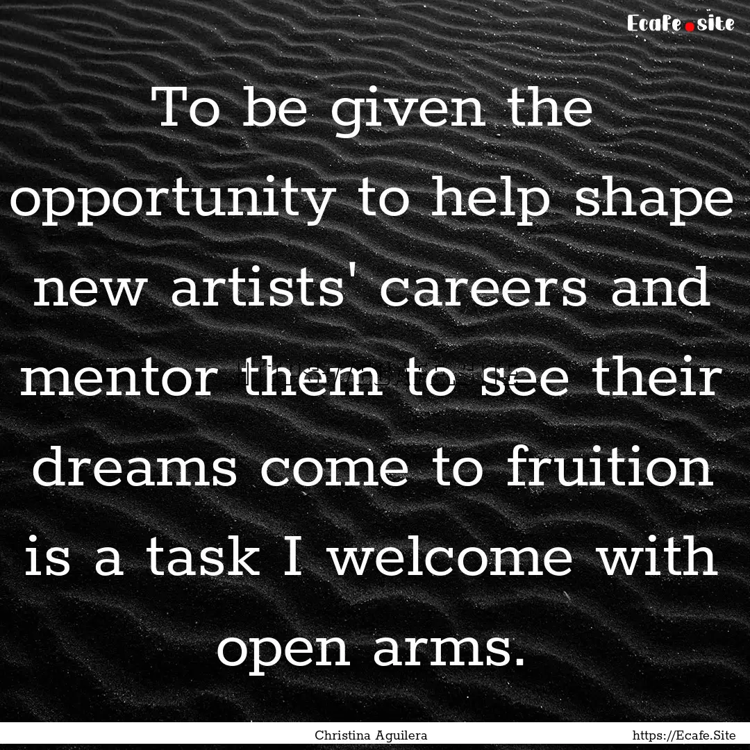 To be given the opportunity to help shape.... : Quote by Christina Aguilera