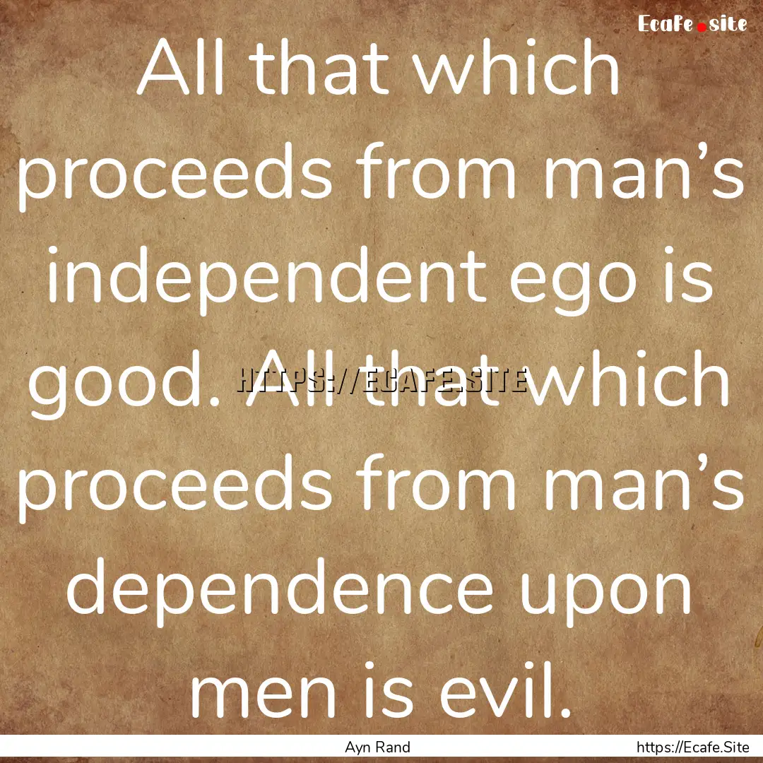 All that which proceeds from man’s independent.... : Quote by Ayn Rand