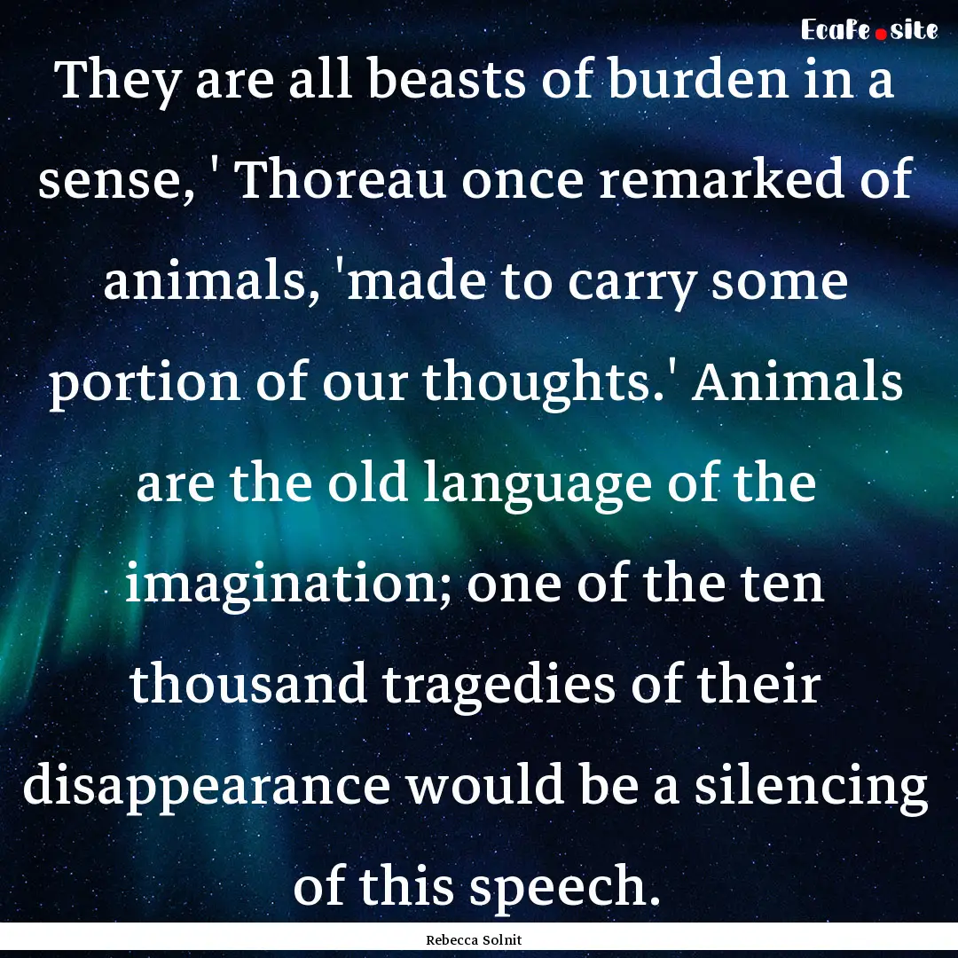 They are all beasts of burden in a sense,.... : Quote by Rebecca Solnit