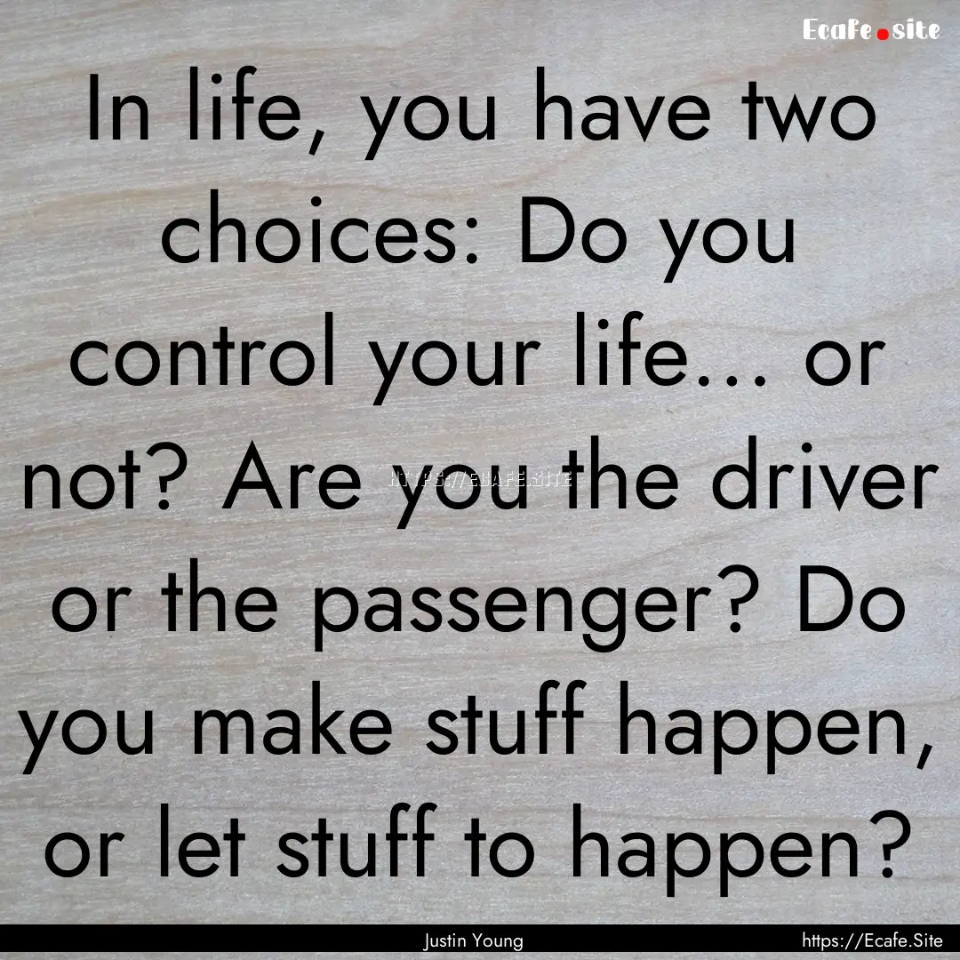 In life, you have two choices: Do you control.... : Quote by Justin Young