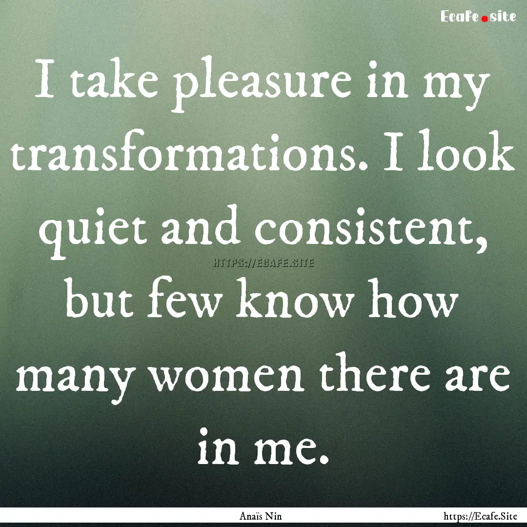 I take pleasure in my transformations. I.... : Quote by Anaïs Nin