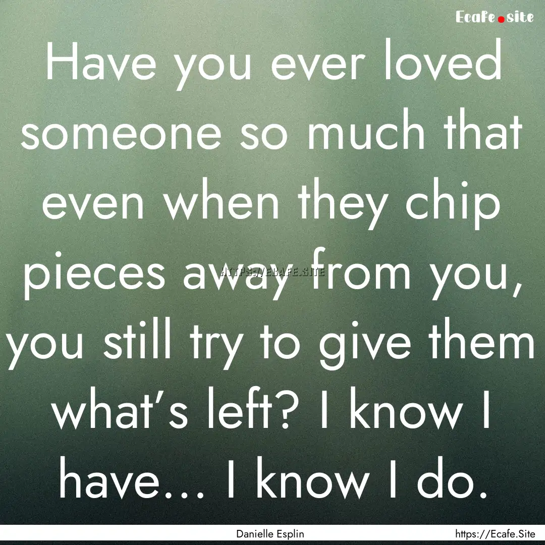 Have you ever loved someone so much that.... : Quote by Danielle Esplin