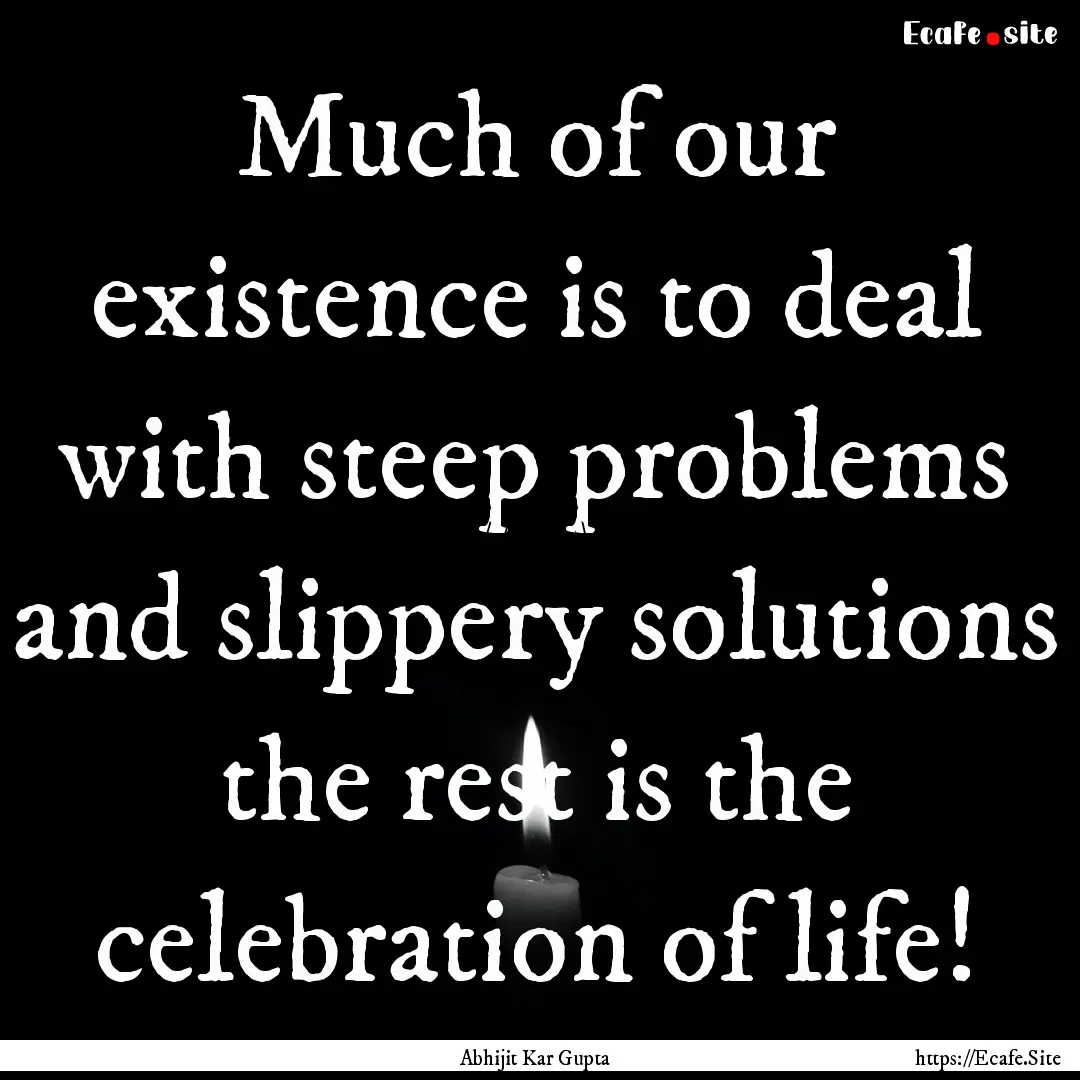 Much of our existence is to deal with steep.... : Quote by Abhijit Kar Gupta