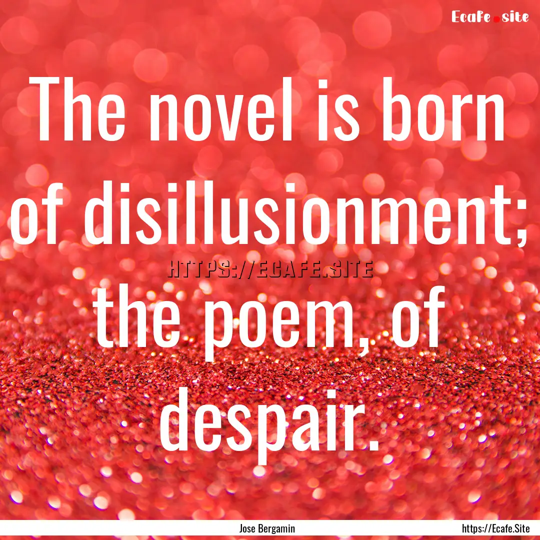 The novel is born of disillusionment; the.... : Quote by Jose Bergamin