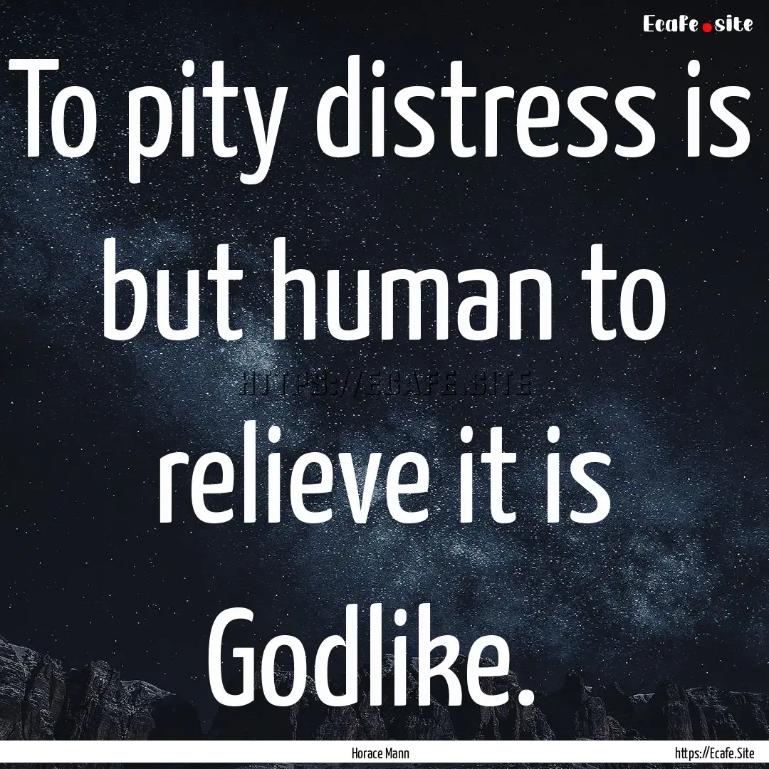 To pity distress is but human to relieve.... : Quote by Horace Mann