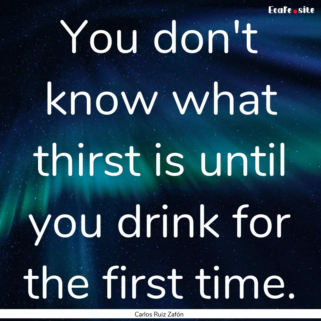 You don't know what thirst is until you drink.... : Quote by Carlos Ruiz Zafón