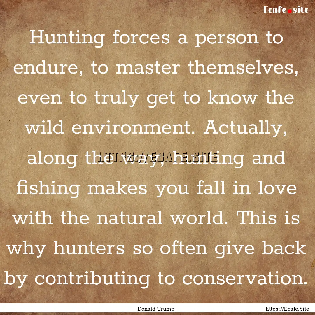 Hunting forces a person to endure, to master.... : Quote by Donald Trump