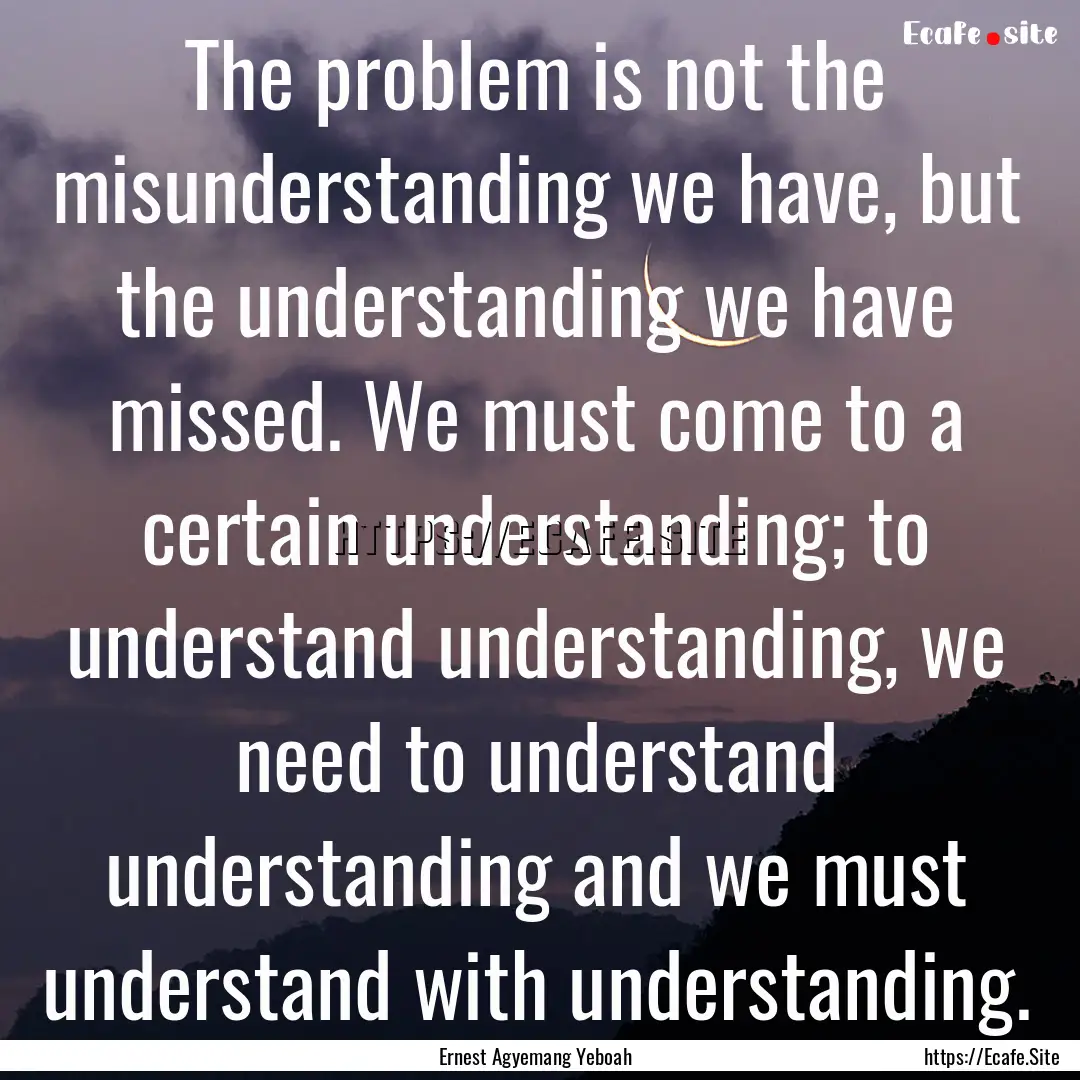 The problem is not the misunderstanding we.... : Quote by Ernest Agyemang Yeboah