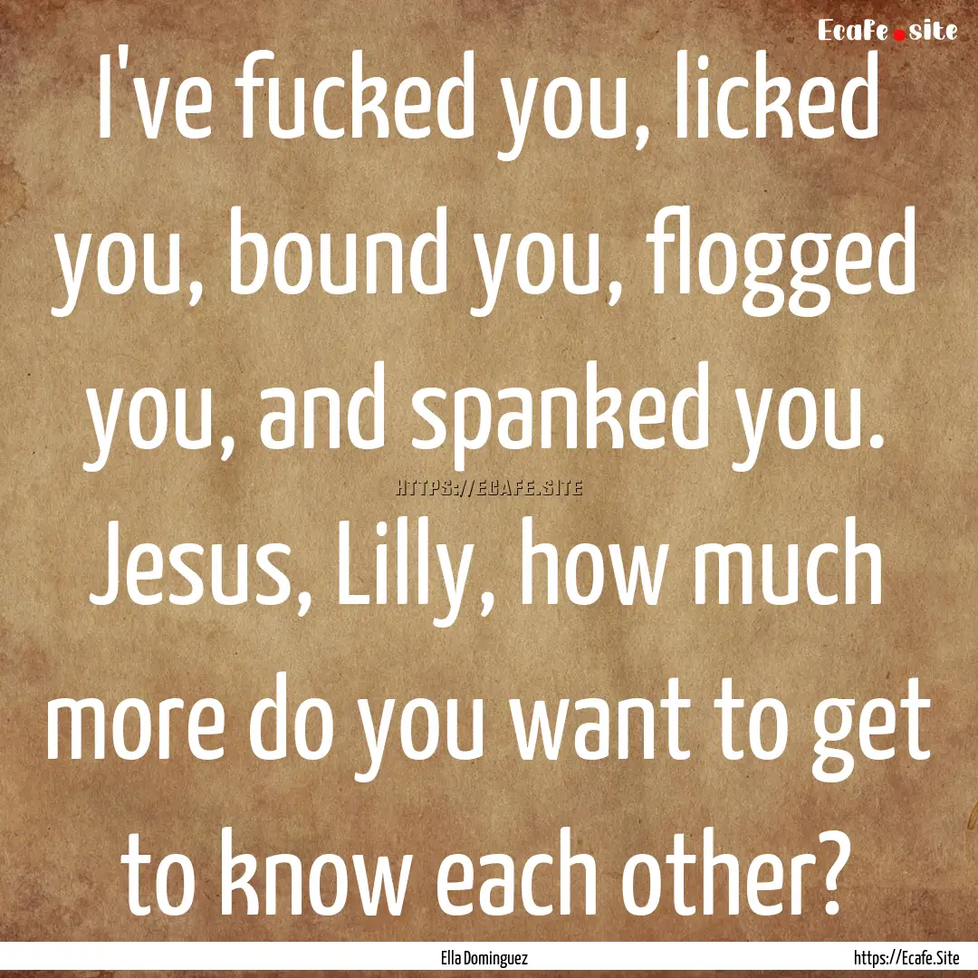 I've fucked you, licked you, bound you, flogged.... : Quote by Ella Dominguez