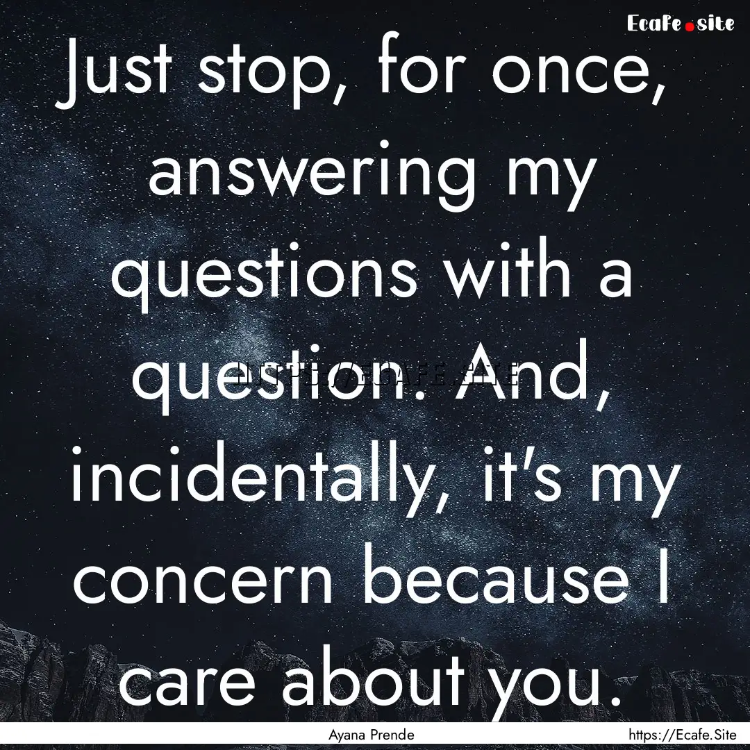 Just stop, for once, answering my questions.... : Quote by Ayana Prende