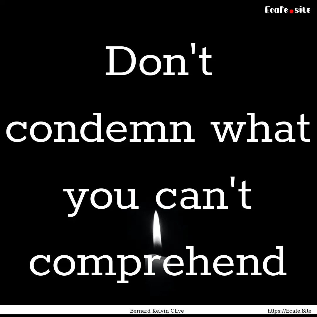 Don't condemn what you can't comprehend : Quote by Bernard Kelvin Clive