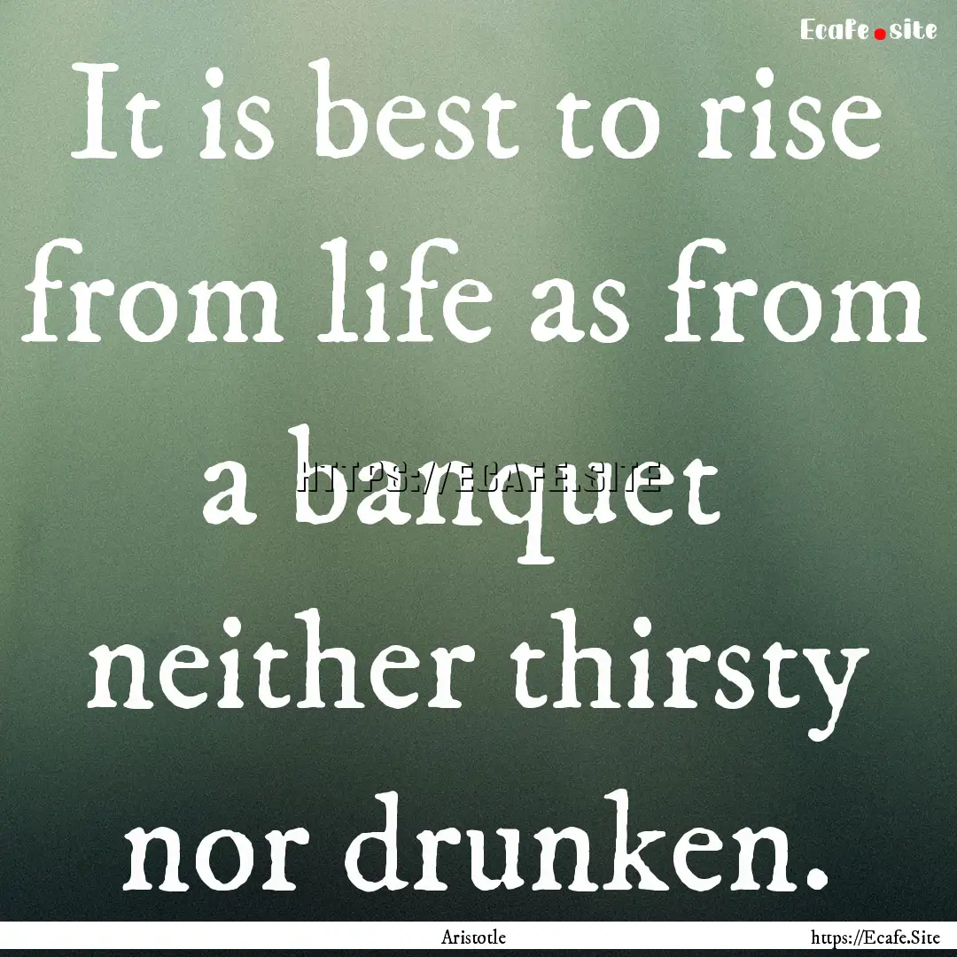 It is best to rise from life as from a banquet.... : Quote by Aristotle