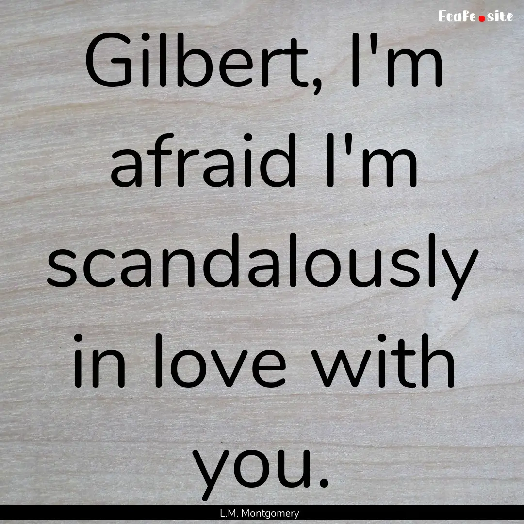 Gilbert, I'm afraid I'm scandalously in love.... : Quote by L.M. Montgomery