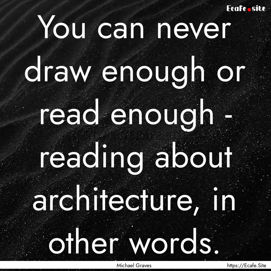 You can never draw enough or read enough.... : Quote by Michael Graves