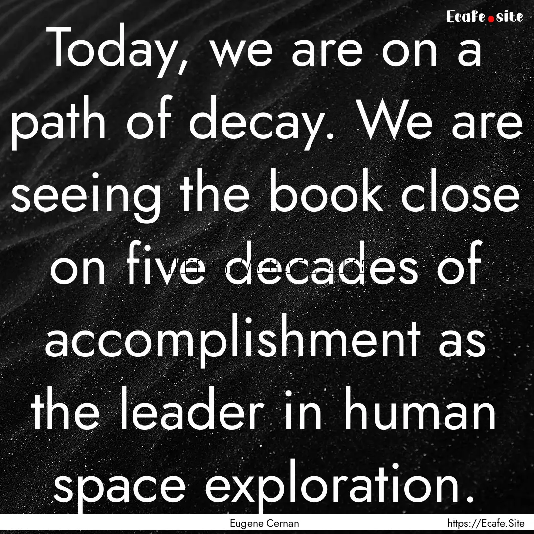 Today, we are on a path of decay. We are.... : Quote by Eugene Cernan