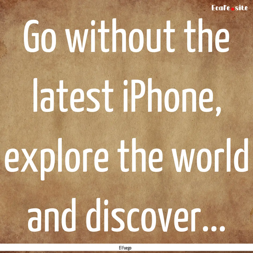 Go without the latest iPhone, explore the.... : Quote by El Fuego