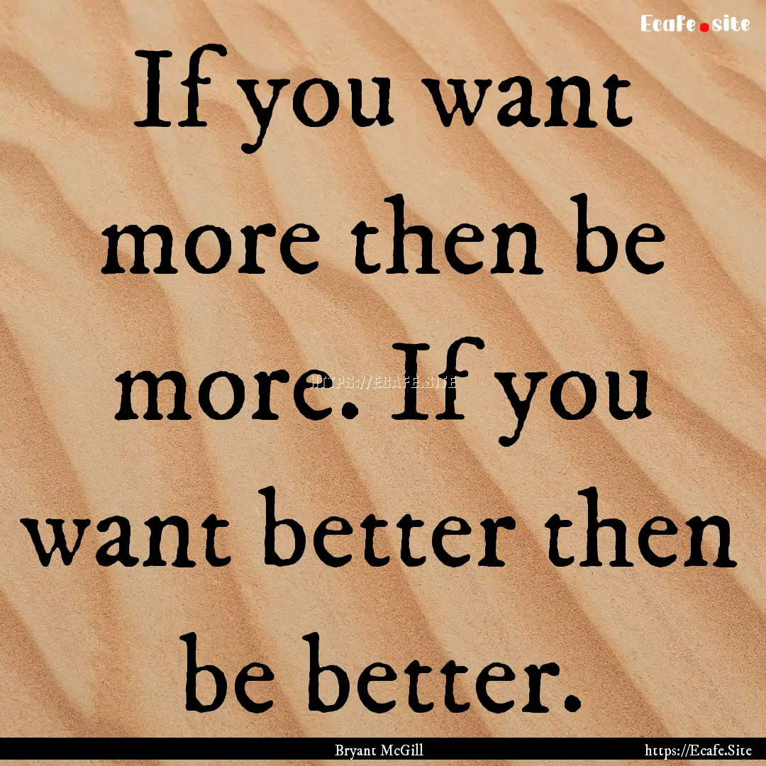 If you want more then be more. If you want.... : Quote by Bryant McGill