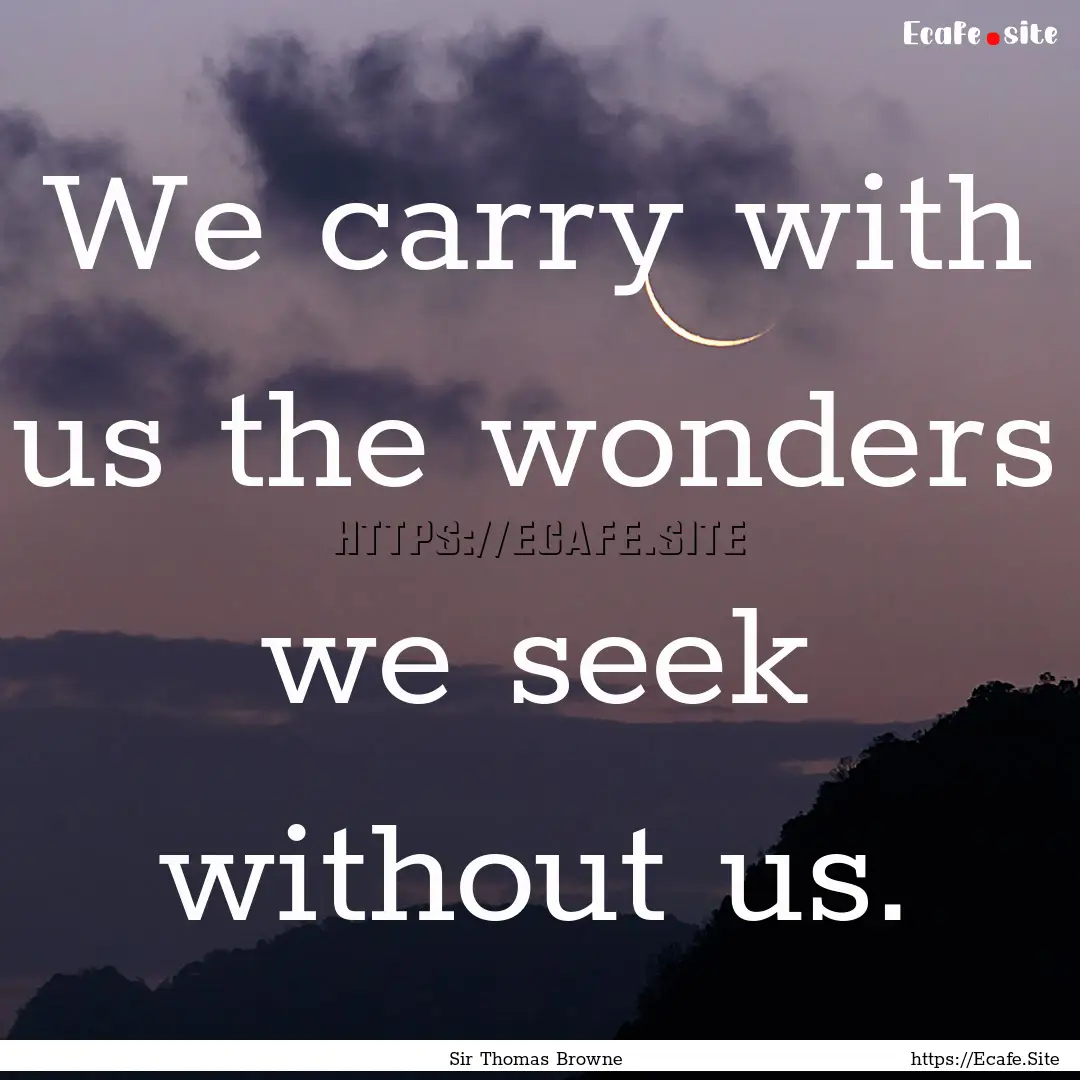 We carry with us the wonders we seek without.... : Quote by Sir Thomas Browne