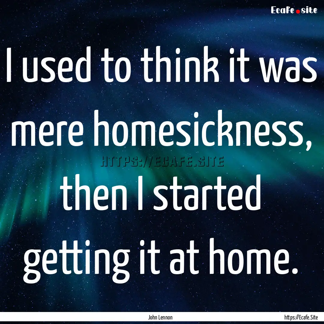 I used to think it was mere homesickness,.... : Quote by John Lennon