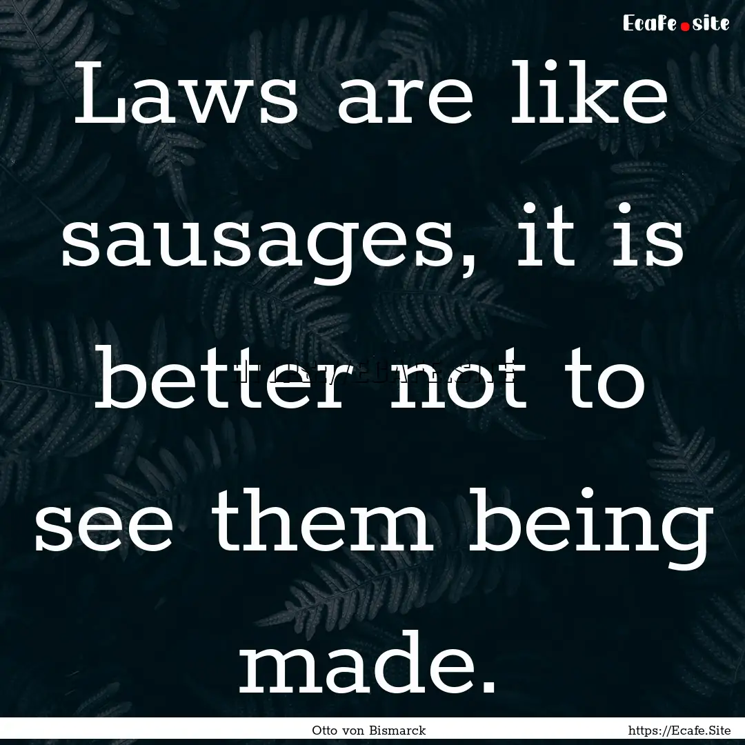 Laws are like sausages, it is better not.... : Quote by Otto von Bismarck