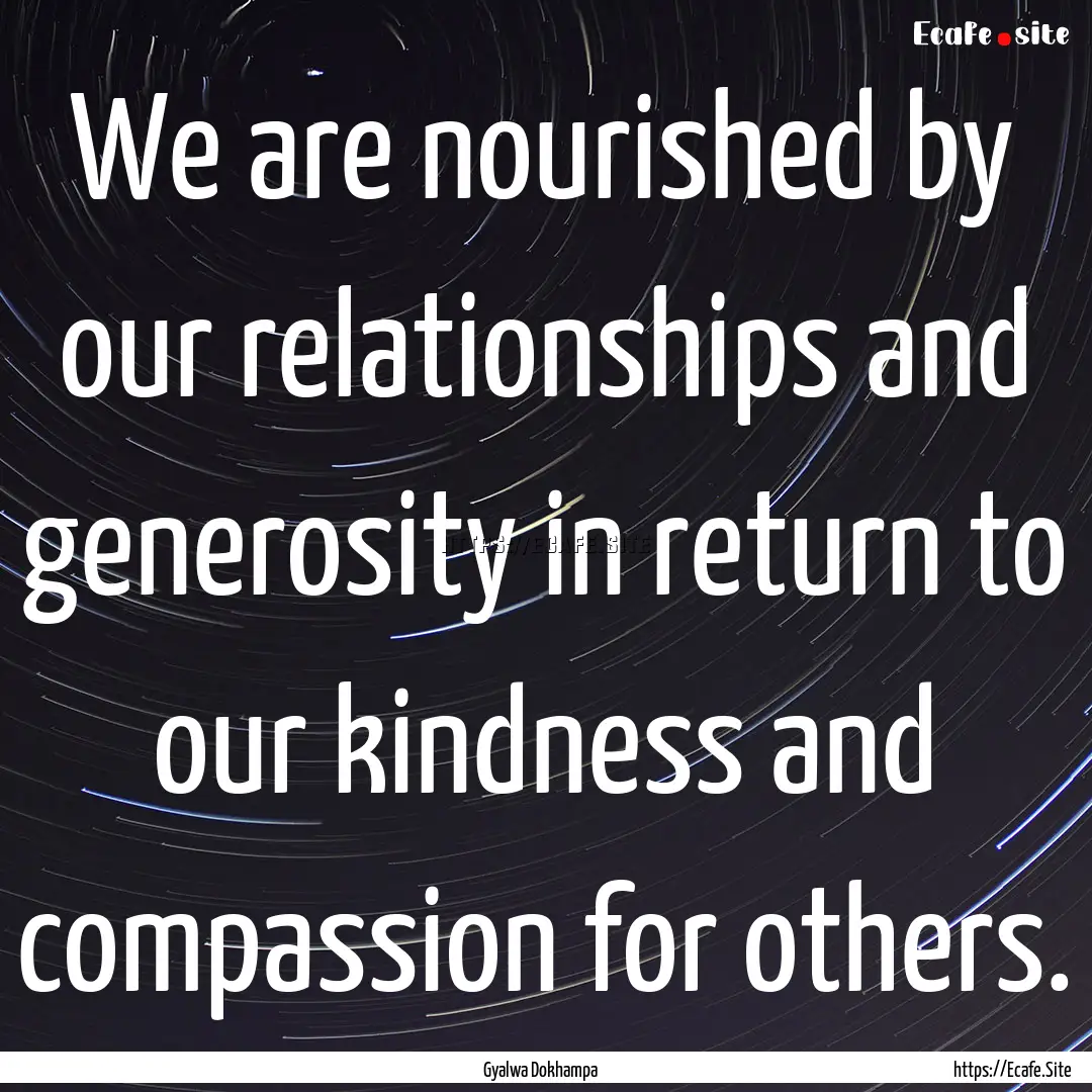 We are nourished by our relationships and.... : Quote by Gyalwa Dokhampa