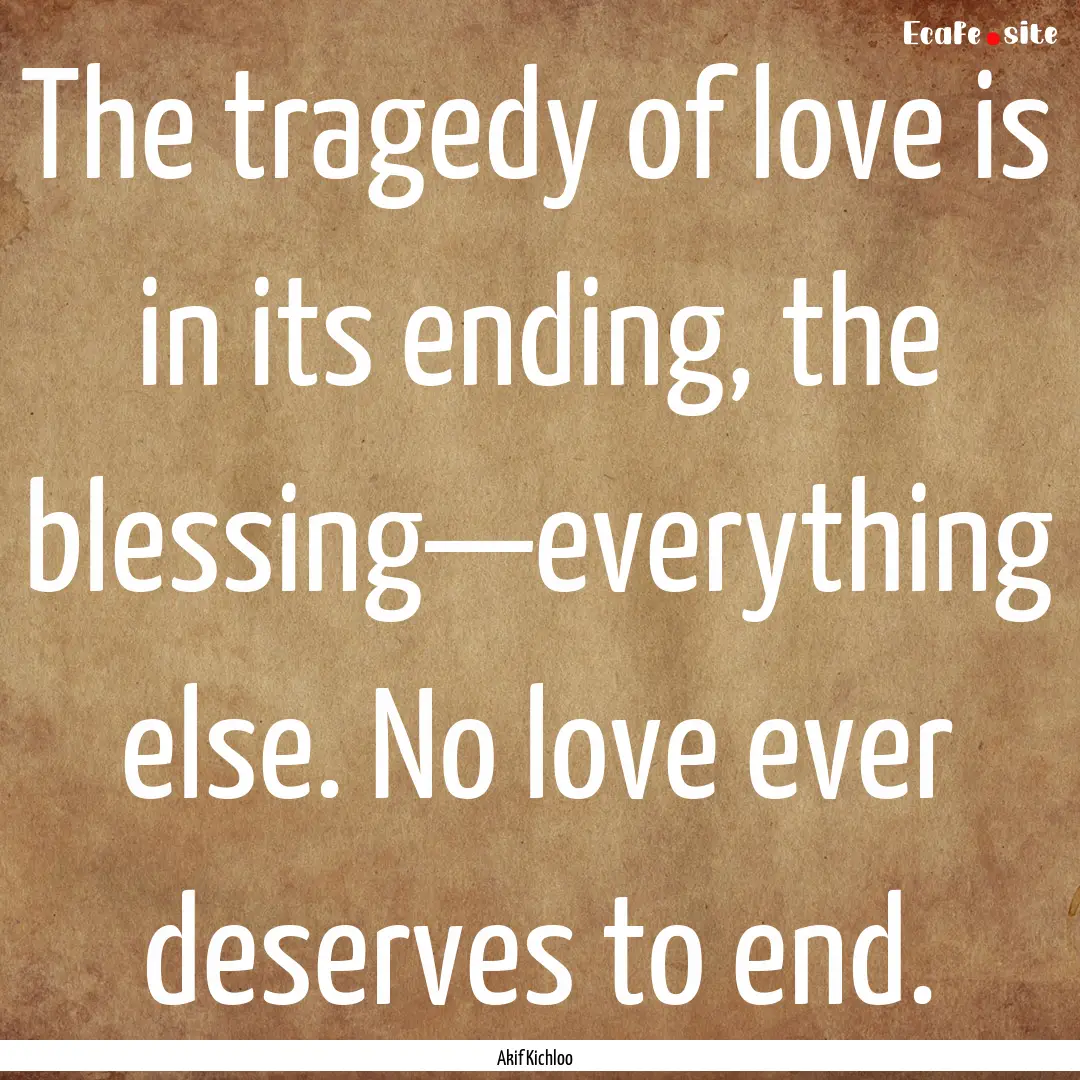 The tragedy of love is in its ending, the.... : Quote by Akif Kichloo