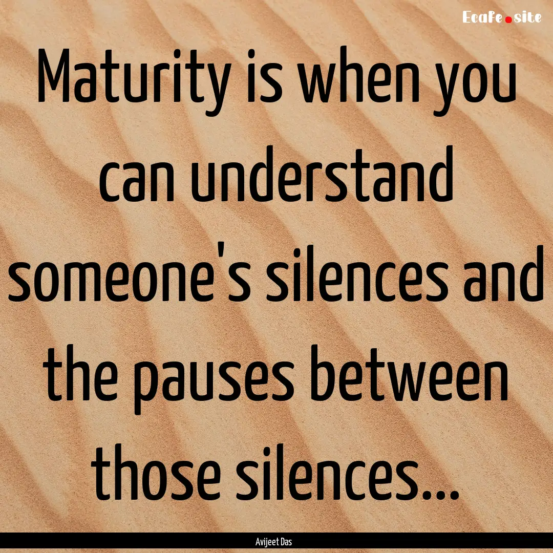 Maturity is when you can understand someone's.... : Quote by Avijeet Das