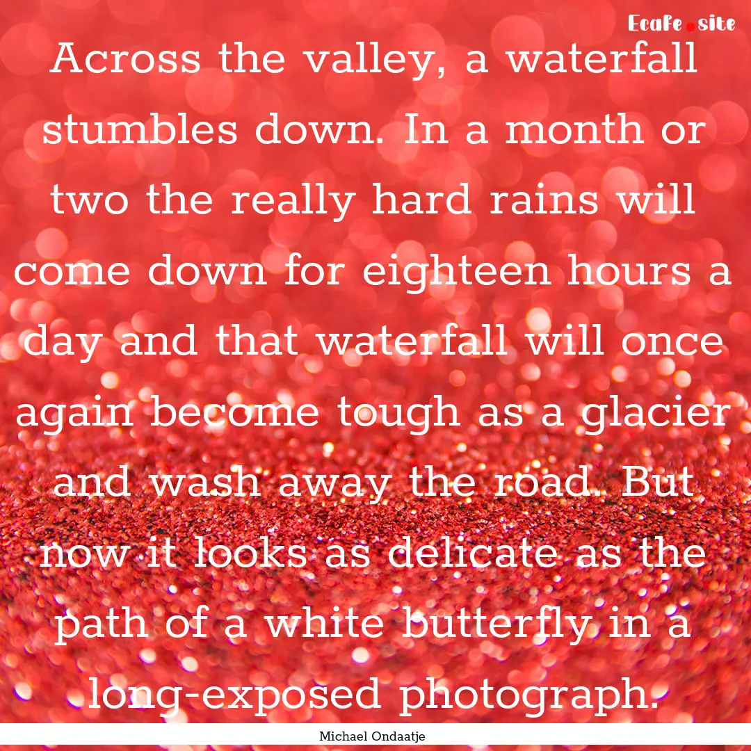 Across the valley, a waterfall stumbles down..... : Quote by Michael Ondaatje