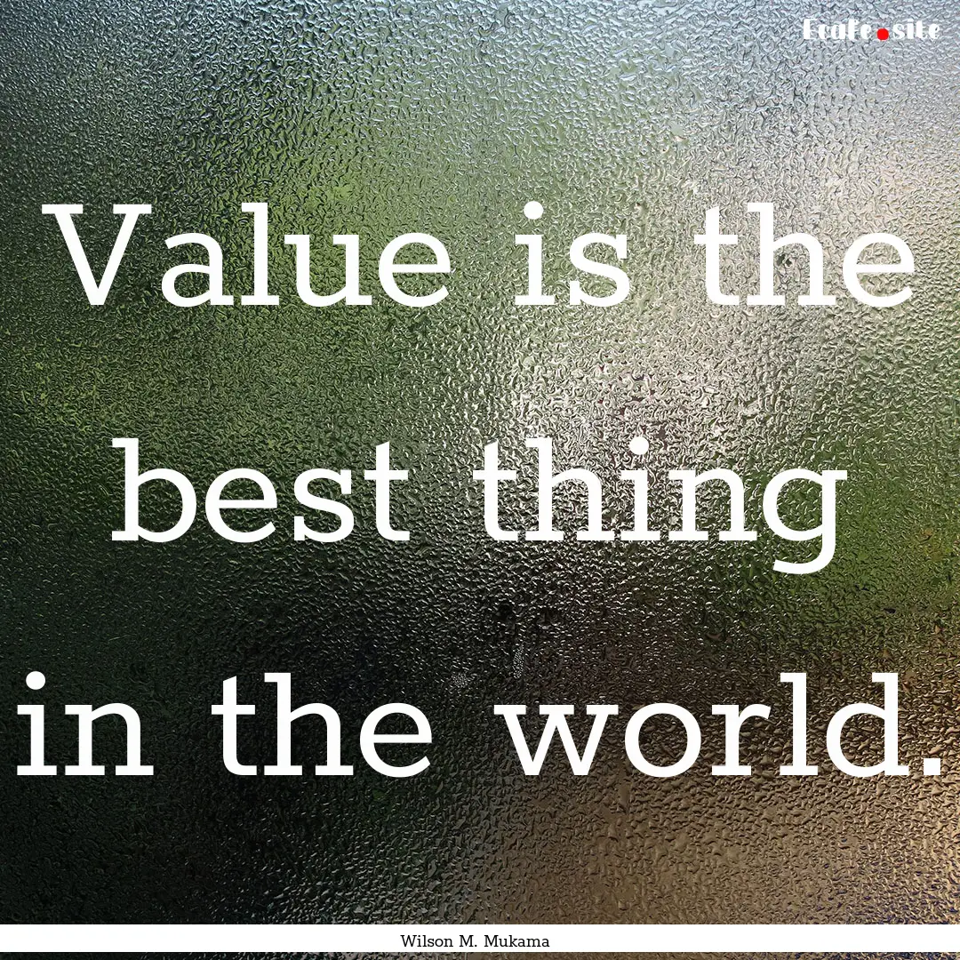 Value is the best thing in the world. : Quote by Wilson M. Mukama