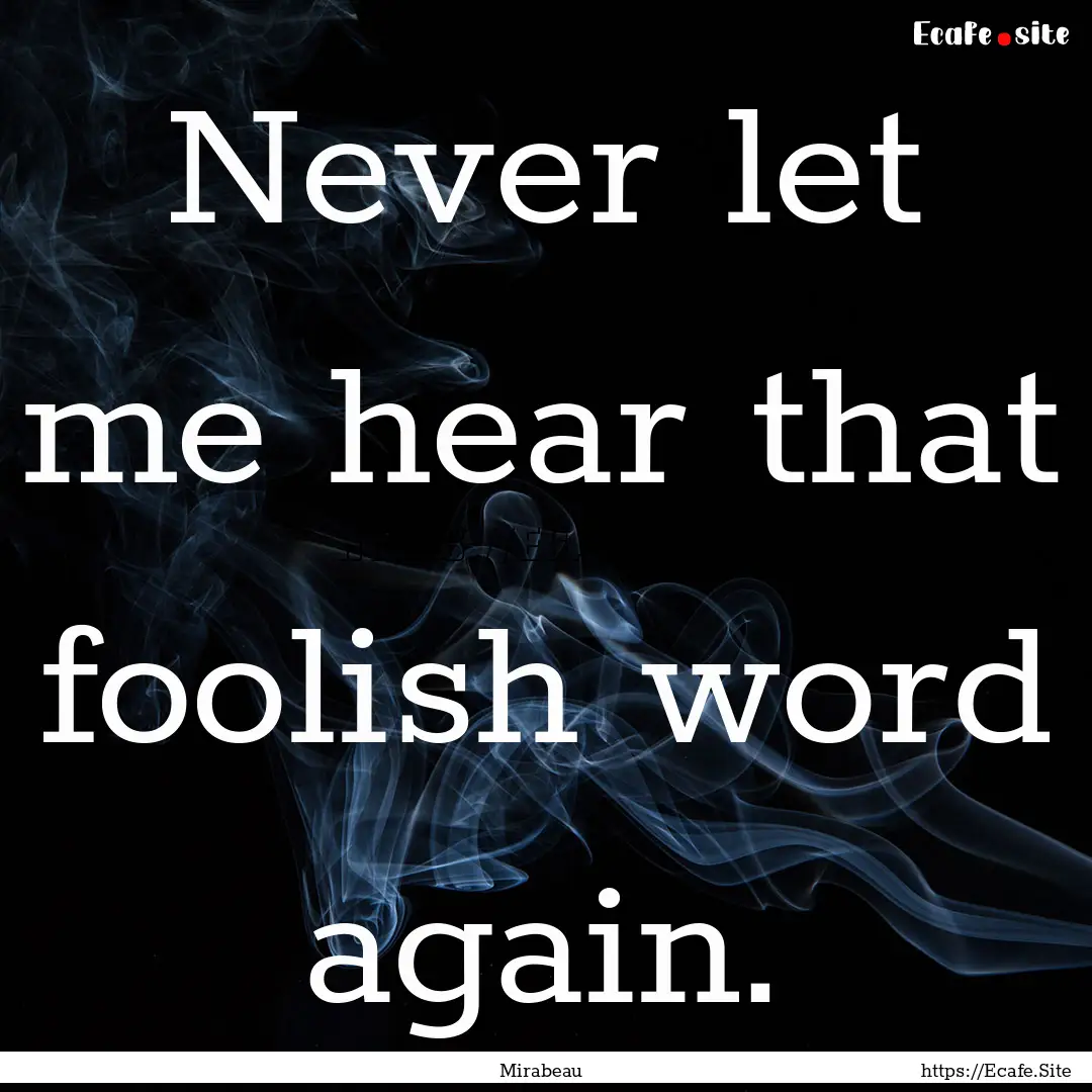 Never let me hear that foolish word again..... : Quote by Mirabeau