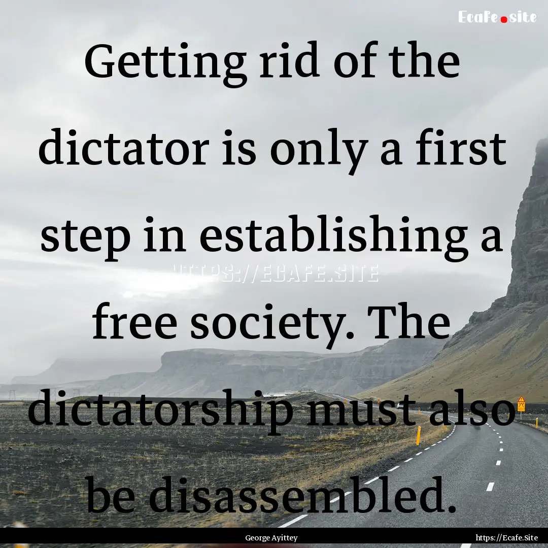 Getting rid of the dictator is only a first.... : Quote by George Ayittey