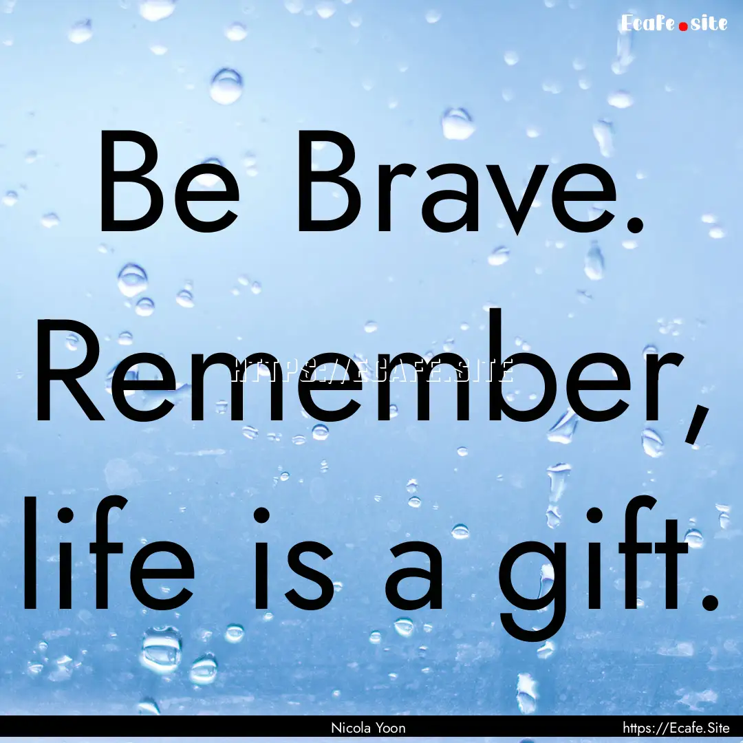 Be Brave. Remember, life is a gift. : Quote by Nicola Yoon