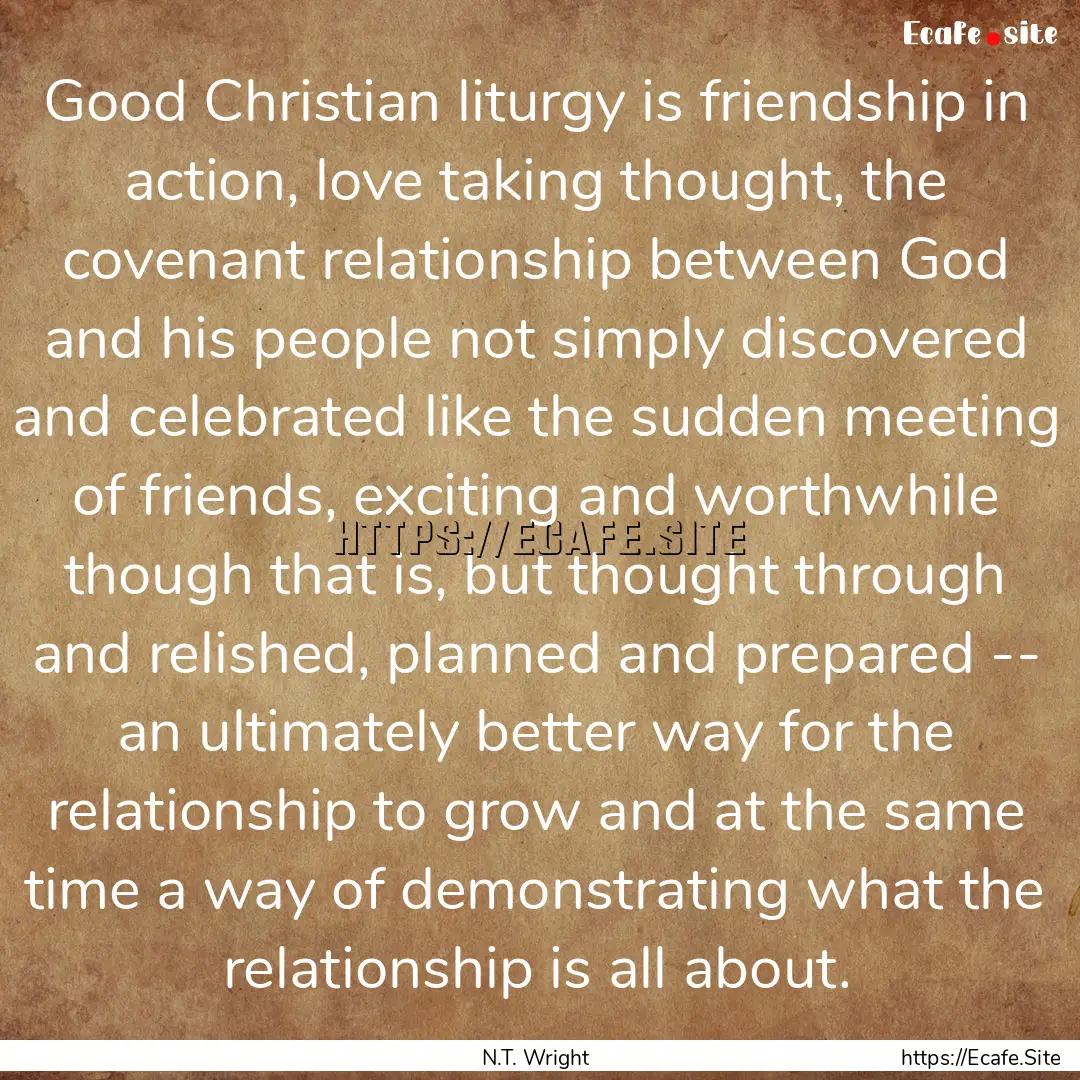 Good Christian liturgy is friendship in action,.... : Quote by N.T. Wright