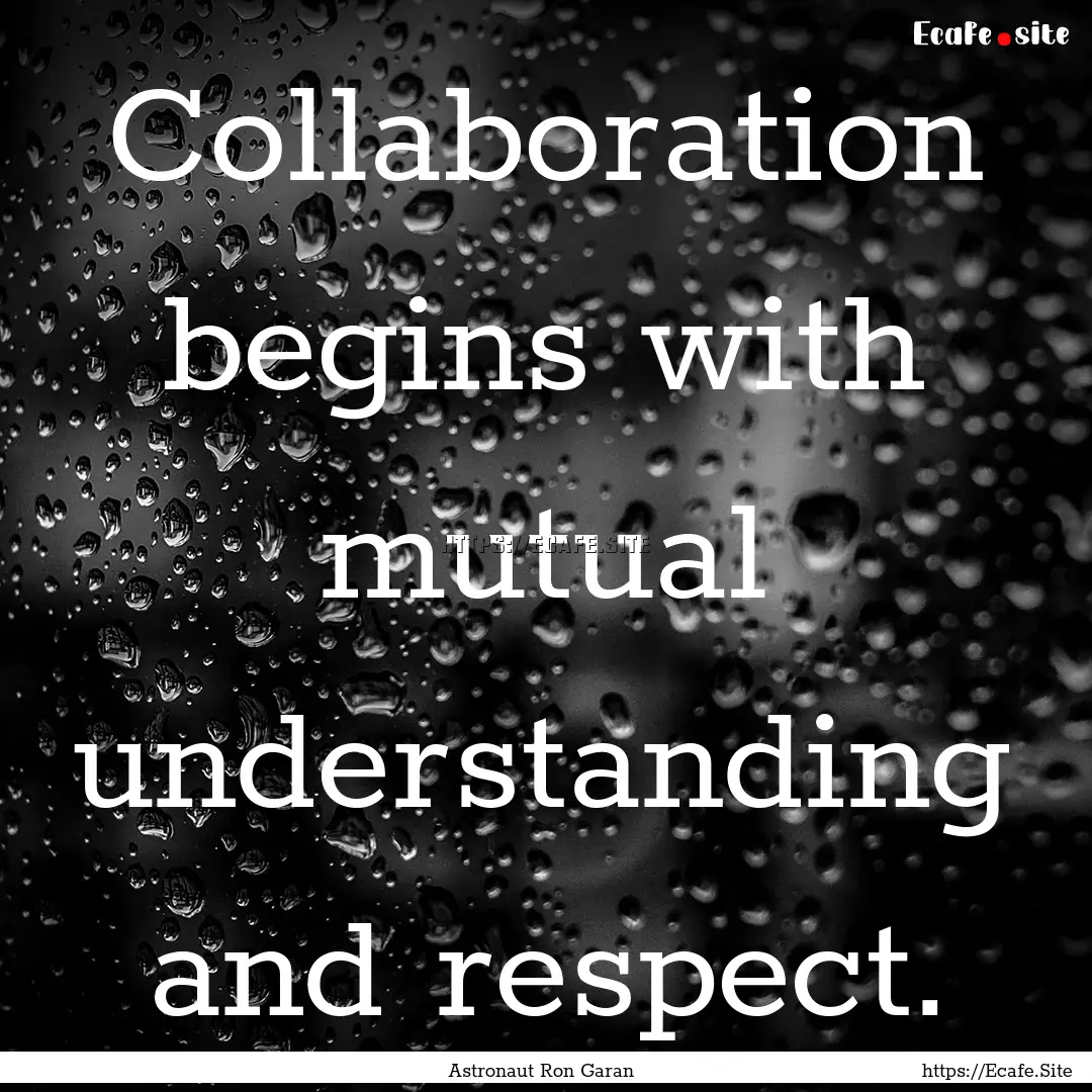 Collaboration begins with mutual understanding.... : Quote by Astronaut Ron Garan